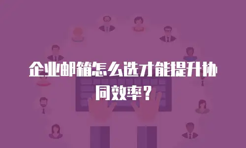 企业邮箱怎么选才能提升协同效率？
