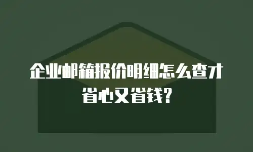 企业邮箱报价明细怎么查才省心又省钱？