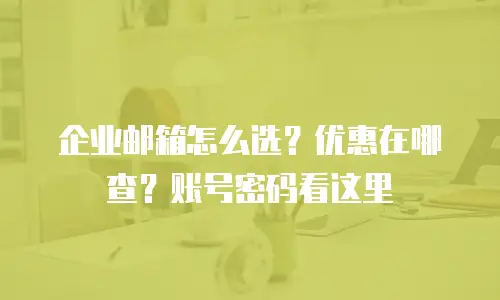 企业邮箱怎么选？优惠在哪查？账号密码看这里
