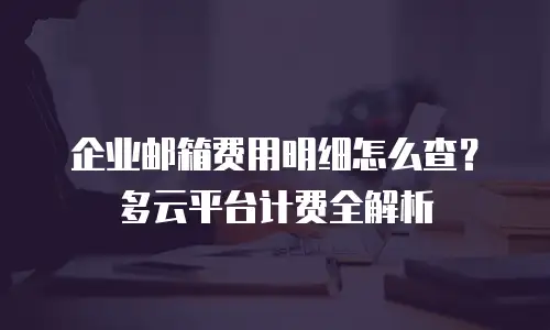 企业邮箱费用明细怎么查？多云平台计费全解析
