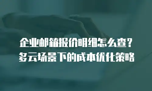 企业邮箱报价明细怎么查？多云场景下的成本优化策略
