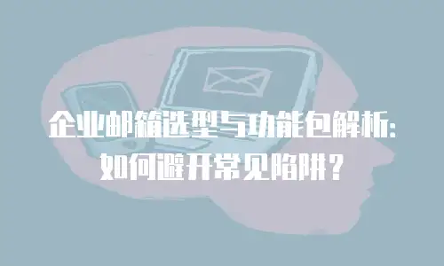 企业邮箱选型与功能包解析：如何避开常见陷阱？