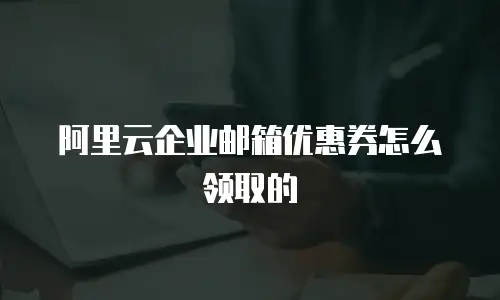 阿里云企业邮箱优惠券怎么领取的