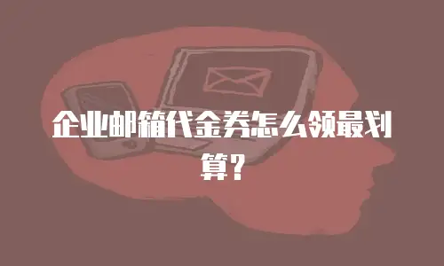 企业邮箱代金券怎么领最划算？