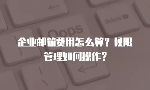 企业邮箱费用怎么算？权限管理如何操作？