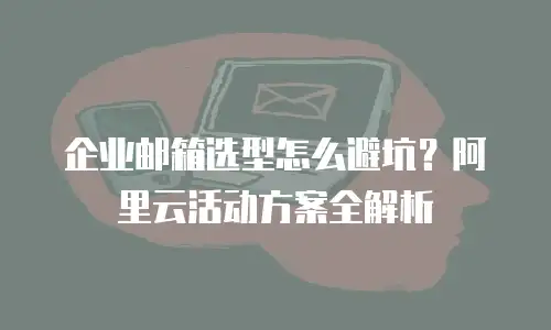 企业邮箱选型怎么避坑？阿里云活动方案全解析