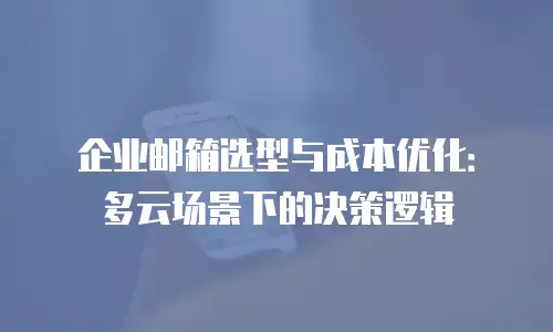 企业邮箱选型与成本优化：多云场景下的决策逻辑