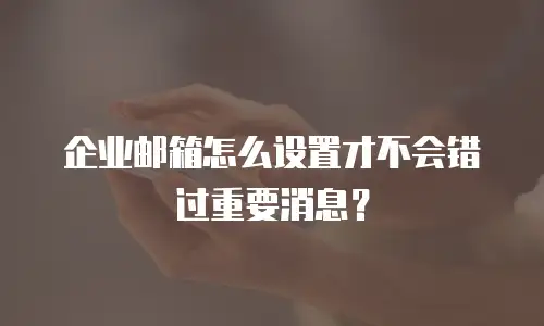 企业邮箱怎么设置才不会错过重要消息?