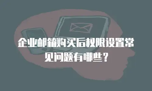 企业邮箱购买后权限设置常见问题有哪些？