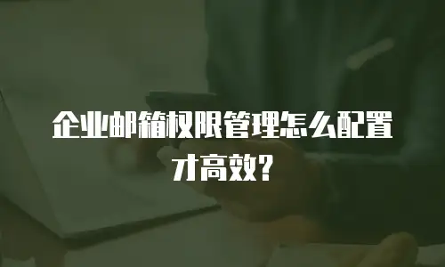 企业邮箱权限管理怎么配置才高效？