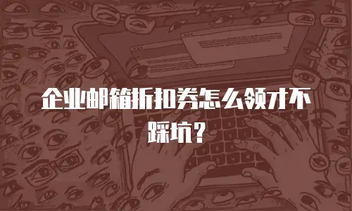 企业邮箱折扣券怎么领才不踩坑？