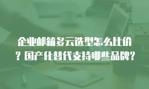 企业邮箱多云选型怎么比价？国产化替代支持哪些品牌？