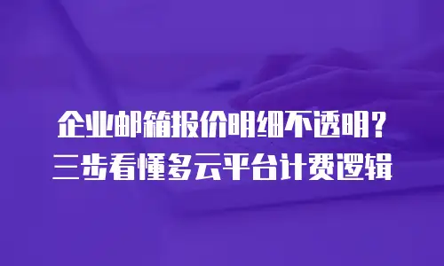 企业邮箱报价明细不透明？三步看懂多云平台计费逻辑