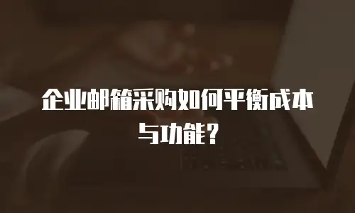 企业邮箱采购如何平衡成本与功能?