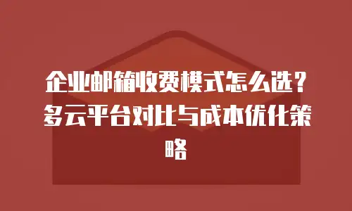 企业邮箱收费模式怎么选？多云平台对比与成本优化策略