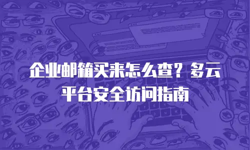 企业邮箱买来怎么查？多云平台安全访问指南
