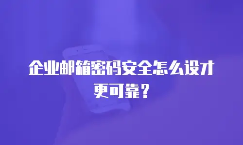 企业邮箱密码安全怎么设才更可靠？