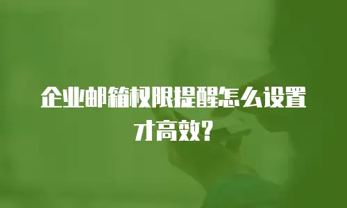 企业邮箱权限提醒怎么设置才高效？