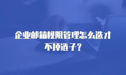 企业邮箱权限管理怎么选才不掉链子?
