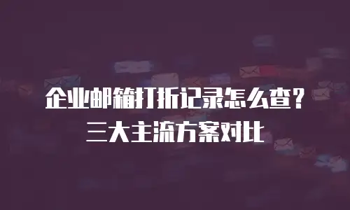 企业邮箱打折记录怎么查?三大主流方案对比