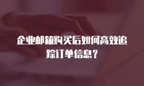 企业邮箱购买后如何高效追踪订单信息?