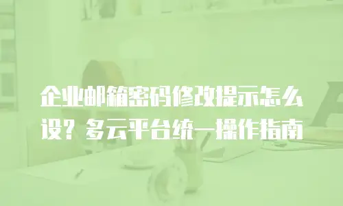 企业邮箱密码修改提示怎么设？多云平台统一操作指南