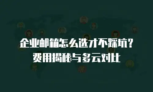 企业邮箱怎么选才不踩坑？费用揭秘与多云对比
