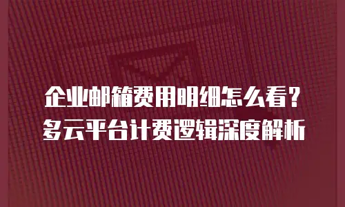 企业邮箱费用明细怎么看？多云平台计费逻辑深度解析