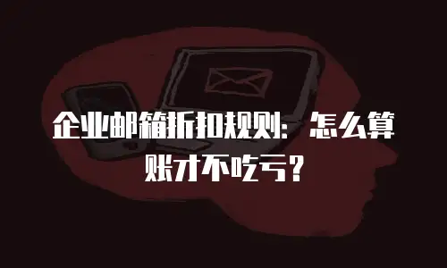 企业邮箱折扣规则：怎么算账才不吃亏？
