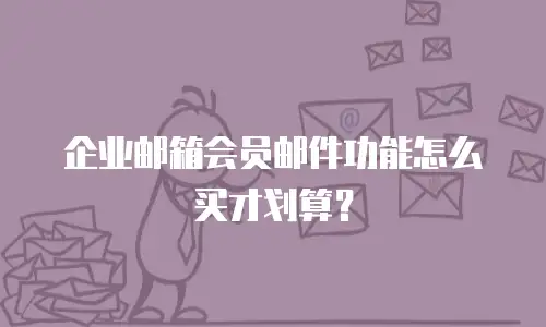 企业邮箱会员邮件功能怎么买才划算？