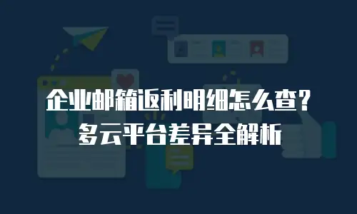 企业邮箱返利明细怎么查？多云平台差异全解析