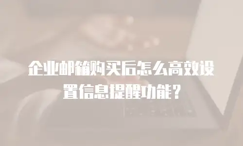 企业邮箱购买后怎么高效设置信息提醒功能?