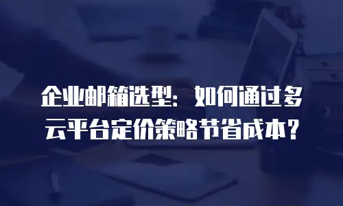 企业邮箱选型：如何通过多云平台定价策略节省成本？
