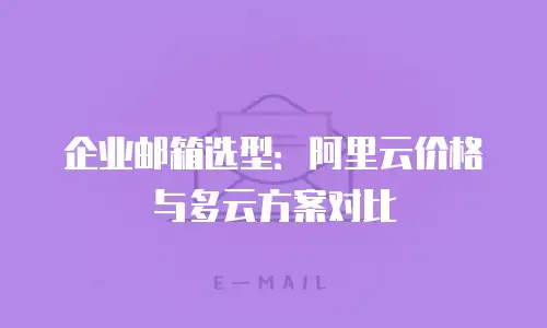 企业邮箱选型：阿里云价格与多云方案对比