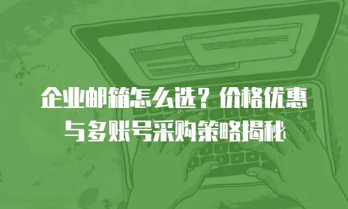 企业邮箱怎么选？价格优惠与多账号采购策略揭秘