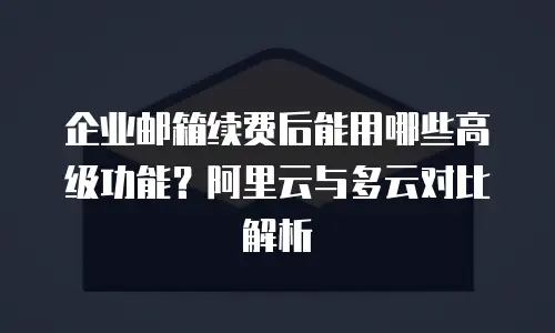 企业邮箱续费后能用哪些高级功能?阿里云与多云对比解析
