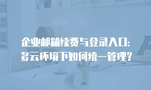 企业邮箱续费与登录入口：多云环境下如何统一管理？