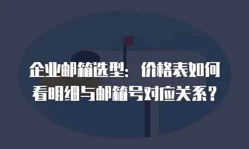 企业邮箱选型:价格表如何看明细与邮箱号对应关系?