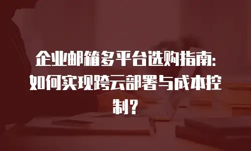 企业邮箱多平台选购指南:如何实现跨云部署与成本控制?