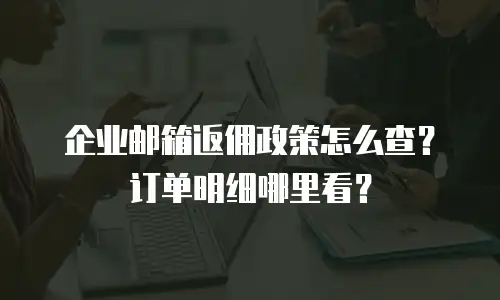 企业邮箱返佣政策怎么查？订单明细哪里看？