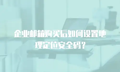 企业邮箱购买后如何设置地理定位安全码？