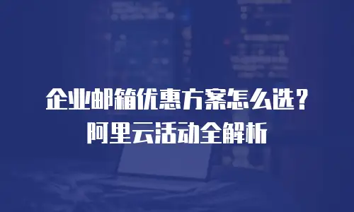 企业邮箱优惠方案怎么选？阿里云活动全解析