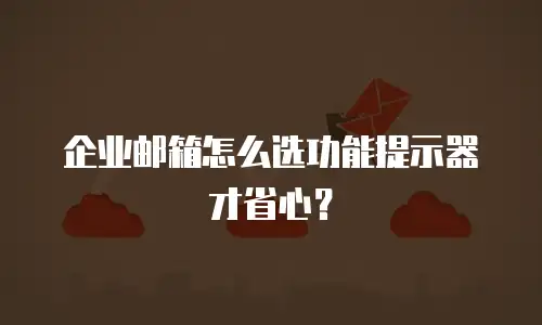 企业邮箱怎么选功能提示器才省心？