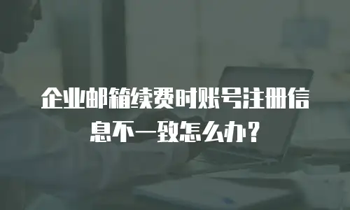 企业邮箱续费时账号注册信息不一致怎么办？