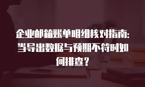 企业邮箱账单明细核对指南:当导出数据与预期不符时如何排查?