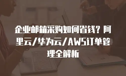 企业邮箱采购如何省钱？阿里云/华为云/AWS订单管理全解析
