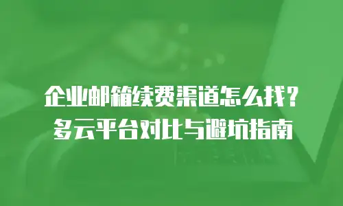 企业邮箱续费渠道怎么找?多云平台对比与避坑指南