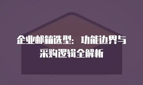 企业邮箱选型：功能边界与采购逻辑全解析