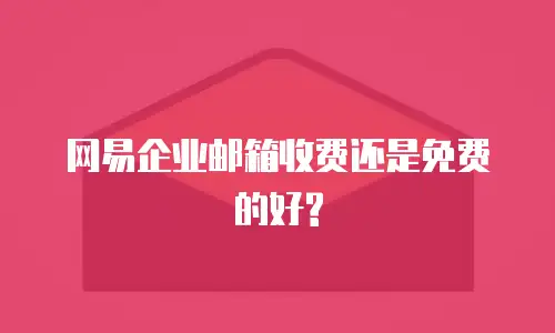 网易企业邮箱收费还是免费的好?