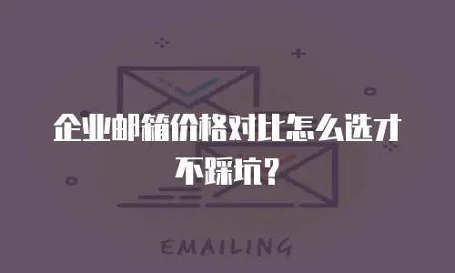 企业邮箱价格对比怎么选才不踩坑？